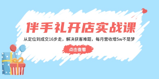 伴手礼开店实战课：从定位到成交16步走，解决获客难题，每月营收增5w+-创业项目网