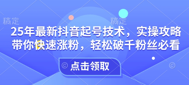 25年最新抖音起号技术，实操攻略带你快速涨粉，轻松破千粉丝必看-创业项目网