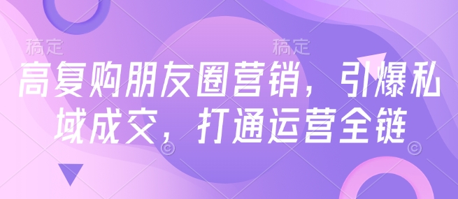 高复购朋友圈营销，引爆私域成交，打通运营全链-创业项目网