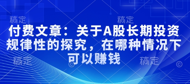 付费文章：关于A股长期投资规律性的探究，在哪种情况下可以赚钱-创业项目网