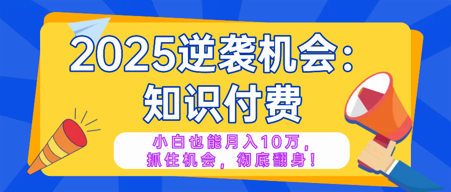 2025逆袭项目——知识付费，小白也能月入10万年入百万，抓住机会彻底翻身-创业项目网