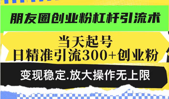 朋友圈创业粉杠杆引流术，投产高轻松日引300+创业粉，变现稳定.放大操做无上限-创业项目网