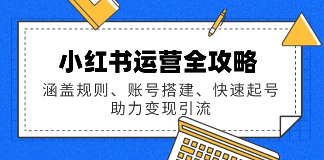 小红书运营全攻略：涵盖规则、账号搭建、快速起号，助力变现引流-创业项目网