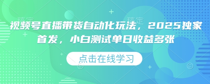 视频号直播带货自动化玩法，2025独家首发，小白测试单日收益300+-创业项目网