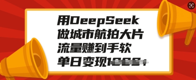 用DeepSeek做城市航拍大片，流量赚到手软，单日变现500+-创业项目网