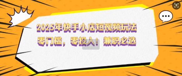 2025年快手小店短视频玩法，零门槛，零投入，兼职必选-创业项目网