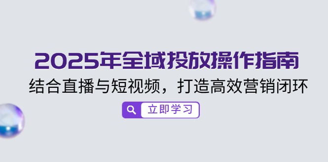 2025年全域投放操作指南，结合直播与短视频，打造高效营销闭环-创业项目网