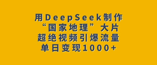 用DeepSeek制作“国家地理”大片，超绝视频引爆流量，单日变现1000+-创业项目网