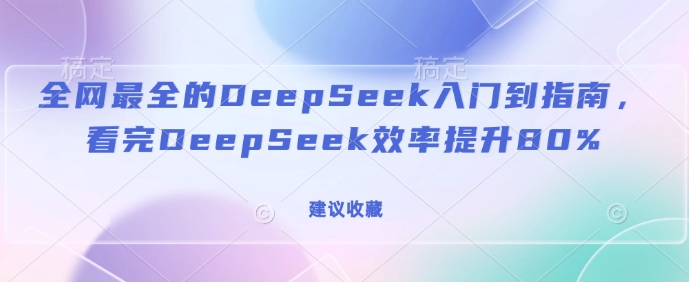 全网最全的DeepSeek入门到指南，看完DeepSeek效率提升80%(建议收藏)-创业项目网