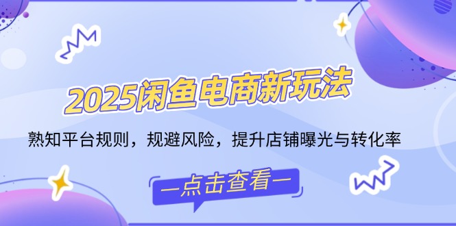 2025闲鱼电商新玩法，熟知平台规则，规避风险，提升店铺曝光与转化率-创业项目网