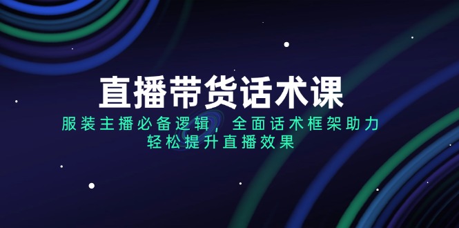 直播带货话术课，服装主播必备逻辑，全面话术框架助力，轻松提升直播效果-创业项目网