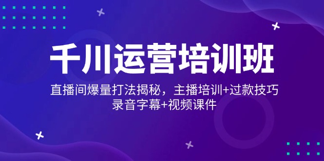 千川运营培训班，直播间爆量打法揭秘，主播培训+过款技巧，录音字幕+视频-创业项目网