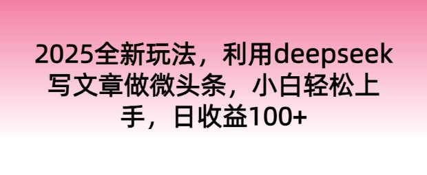 2025全新玩法，利用deepseek写文章做微头条，小白轻松上手，日收益100+-创业项目网