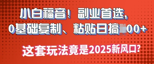 小白福音!副业首选，0基础复制，粘贴日搞多张?这套玩法竟是2025新风口?-创业项目网