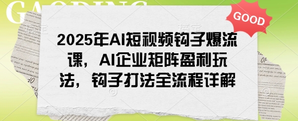 2025年AI短视频钩子爆流课，AI企业矩阵盈利玩法，钩子打法全流程详解-创业项目网