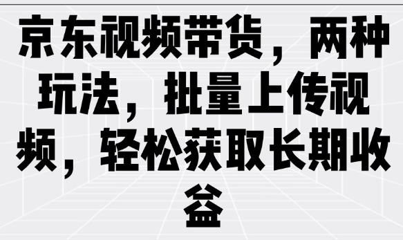 京东视频带货，两种玩法，批量上传视频，轻松获取长期收益-创业项目网