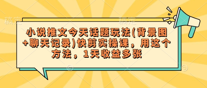 小说推文今天话题玩法(背景图+聊天记录)快剪实操课，用这个方法，1天收益多张-创业项目网