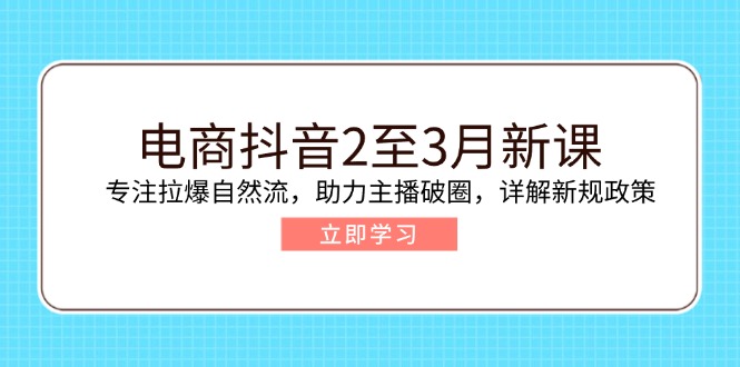 电商抖音2至3月新课：专注拉爆自然流，助力主播破圈，详解新规政策-创业项目网