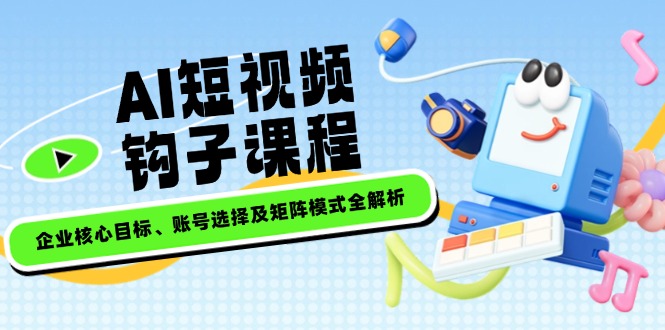 AI短视频钩子课程，企业核心目标、账号选择及矩阵模式全解析-创业项目网