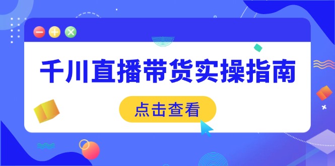 千川直播带货实操指南：从选品到数据优化，基础到实操全面覆盖-创业项目网