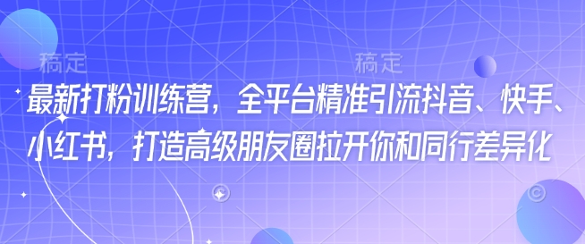 最新打粉训练营，全平台精准引流抖音、快手、小红书，打造高级朋友圈拉开你和同行差异化-创业项目网