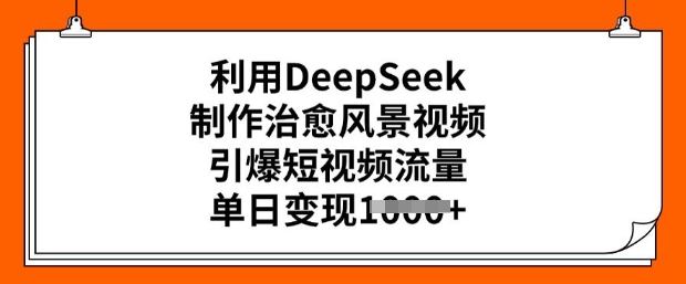 利用DeepSeek制作治愈风景视频，引爆短视频流量，单日变现多张-创业项目网