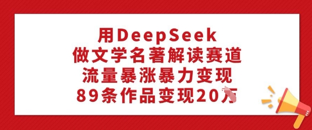 用DeepSeek做文学名著解读赛道，流量暴涨暴力变现，89条作品变现20W-创业项目网