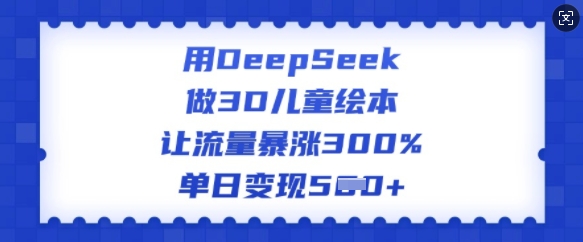 用DeepSeek做3D儿童绘本，让流量暴涨300%，单日变现500+-创业项目网