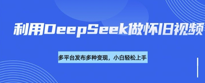 利用DeepSeek做怀旧视频，流量号多渠道变现能力强-创业项目网