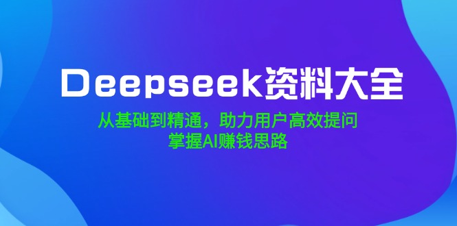 DeepSeek资料大全，从基础到精通，助力用户高效提问，掌握AI赚钱思路-创业项目网