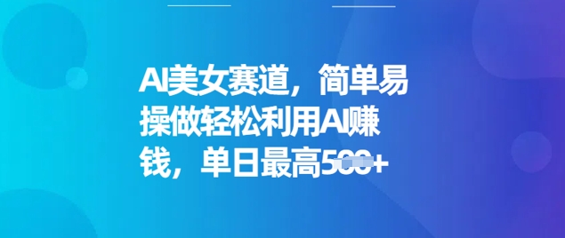 AI美女赛道，简单易操做轻松利用AI挣钱，单日最高500+-创业项目网