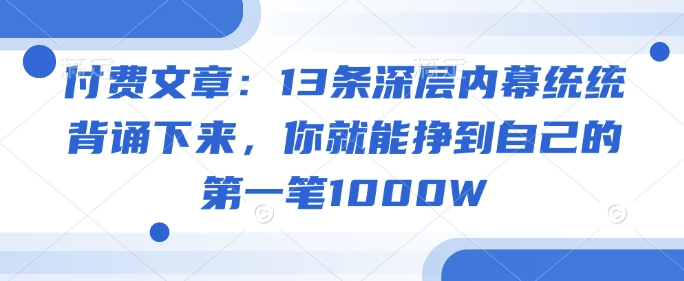 付费文章：13条深层内幕统统背诵下来，你就能挣到自己的第一笔1000W-创业项目网