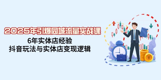 2025年引爆同城流量实战课，6年实体店经验，抖音玩法与实体店变现逻辑-创业项目网