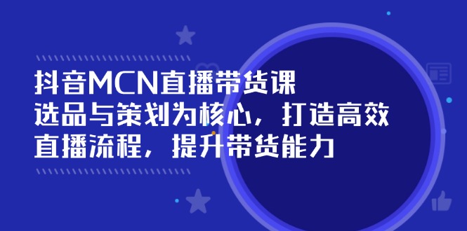 抖音MCN直播带货课：选品与策划为核心, 打造高效直播流程, 提升带货能力-创业项目网