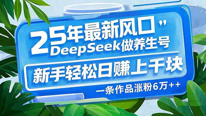 25年最新风口，用DeepSeek做养生号，新手轻松日赚上千块，一条作品涨粉6万+-创业项目网