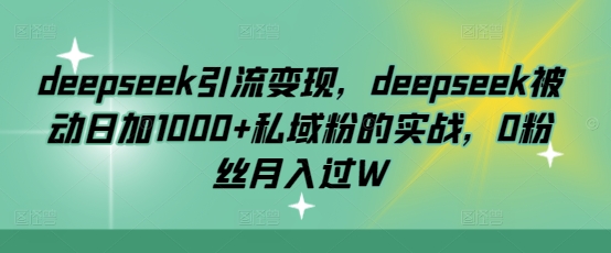 deepseek引流变现，deepseek被动日加1000+私域粉的实战，0粉丝月入过W-创业项目网