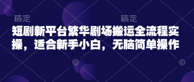 短剧新平台繁华剧场搬运全流程实操，适合新手小白，无脑简单操作-创业项目网