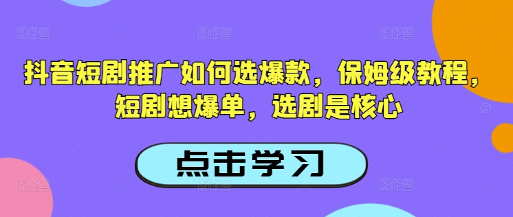 抖音短剧推广如何选爆款，保姆级教程，短剧想爆单，选剧是核心-创业项目网