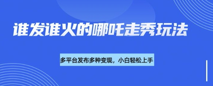 利用deepseek制作谁发谁火的哪吒2人物走秀视频，多平台发布多种变现-创业项目网