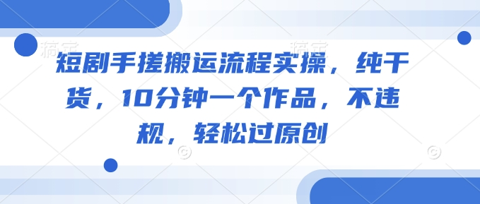 短剧手搓搬运流程实操，纯干货，10分钟一个作品，不违规，轻松过原创-创业项目网