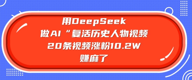 用DeepSeek做AI“复活历史人物”视频，20条视频涨粉10.2W，挣麻了-创业项目网