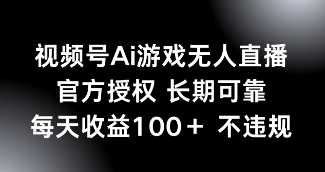 视频号AI游戏无人直播，官方授权 长期可靠，每天收益100+不违规-创业项目网