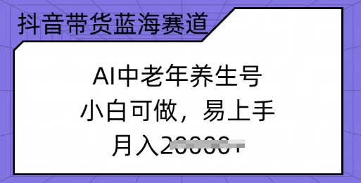 抖音带货蓝海赛道，AI中老年养生号，小白可做，易上手，月入过w-创业项目网