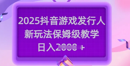 2025抖音游戏发行人新玩法，保姆级教学，日入多张-创业项目网