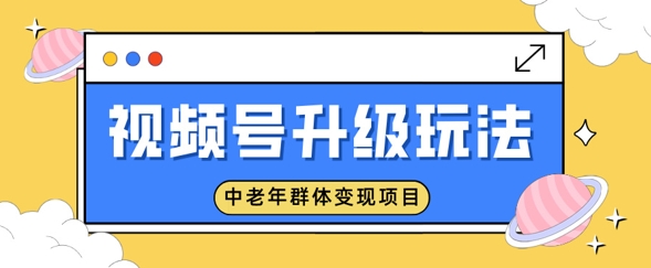 视频号升级玩法，中老年群体变现项目，一部手机即可操作，简单易上手-创业项目网