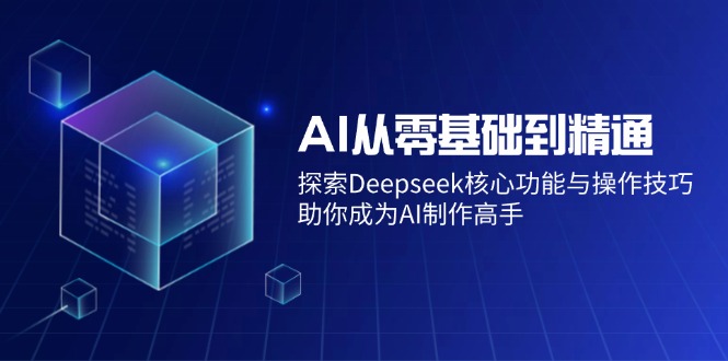 AI从零基础到精通：探索Deepseek核心功能与操作技巧，助你成为AI制作高手-创业项目网