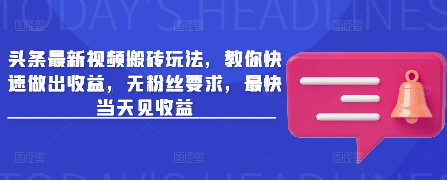 头条最新视频搬砖玩法，教你快速做出收益，无粉丝要求，最快当天见收益-创业项目网