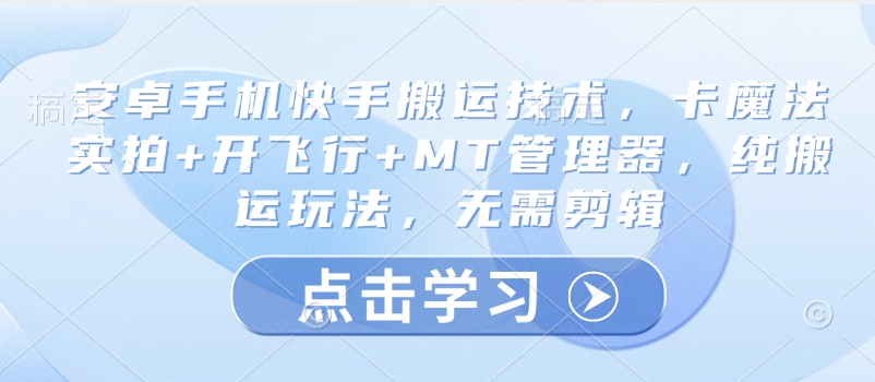 安卓手机快手搬运技术，卡魔法实拍+开飞行+MT管理器，纯搬运玩法，无需剪辑-创业项目网