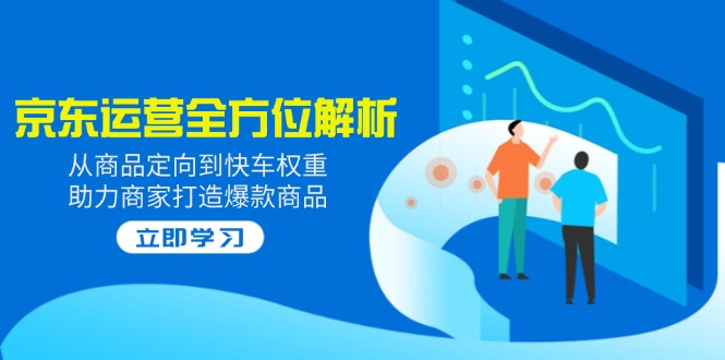 2025京东运营全方位解析：从商品定向到快车权重，助力商家打造爆款商品-创业项目网