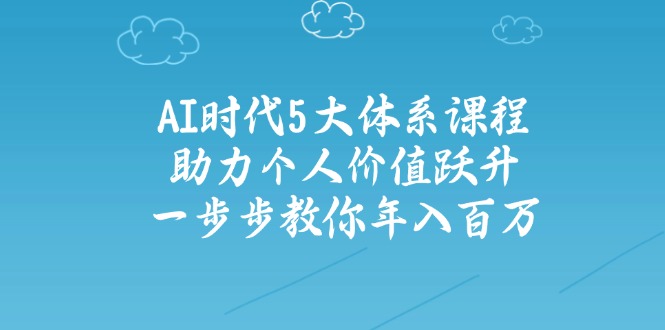 AI时代5大体系课程：助力个人价值跃升，一步步教你年入百万-创业项目网